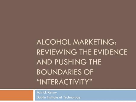 ALCOHOL MARKETING: REVIEWING THE EVIDENCE AND PUSHING THE BOUNDARIES OF “INTERACTIVITY” Patrick Kenny Dublin Institute of Technology.