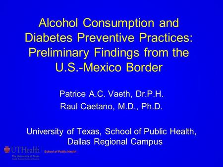 Alcohol Consumption and Diabetes Preventive Practices: Preliminary Findings from the U.S.-Mexico Border Patrice A.C. Vaeth, Dr.P.H. Raul Caetano, M.D.,