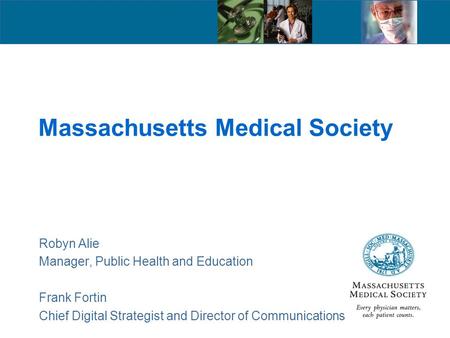 Massachusetts Medical Society Robyn Alie Manager, Public Health and Education Frank Fortin Chief Digital Strategist and Director of Communications.