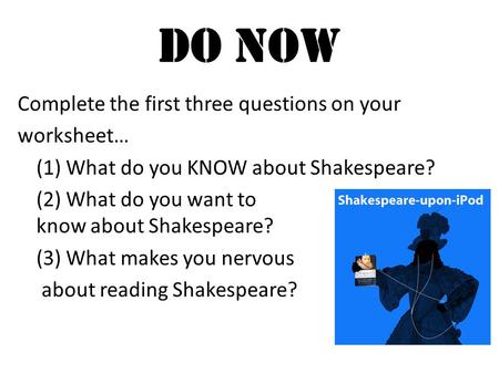 Do Now Complete the first three questions on your worksheet… (1) What do you KNOW about Shakespeare? (2) What do you want to know about Shakespeare? (3)