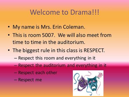 Welcome to Drama!!! My name is Mrs. Erin Coleman. This is room 5007. We will also meet from time to time in the auditorium. The biggest rule in this class.