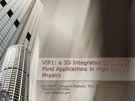 VIP1: a 3D Integrated Circuit for Pixel Applications in High Energy Physics Jim Hoff*, Grzegorz Deptuch, Tom Zimmerman, Ray Yarema - Fermilab *