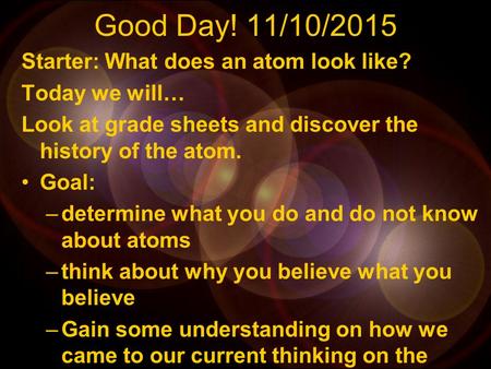 Good Day! 11/10/2015 Starter: What does an atom look like? Today we will… Look at grade sheets and discover the history of the atom. Goal: –determine.