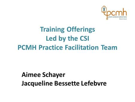 Training Offerings Led by the CSI PCMH Practice Facilitation Team Aimee Schayer Jacqueline Bessette Lefebvre.