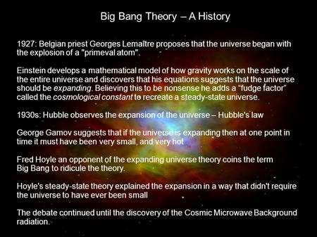Big Bang Theory – A History 1927: Belgian priest Georges Lemaître proposes that the universe began with the explosion of a primeval atom. Einstein develops.