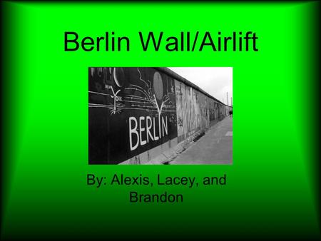 Berlin Wall/Airlift By: Alexis, Lacey, and Brandon.