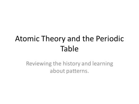 Atomic Theory and the Periodic Table Reviewing the history and learning about patterns.