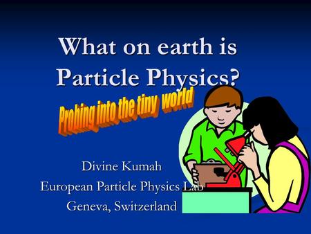 What on earth is Particle Physics? Divine Kumah European Particle Physics Lab Geneva, Switzerland.