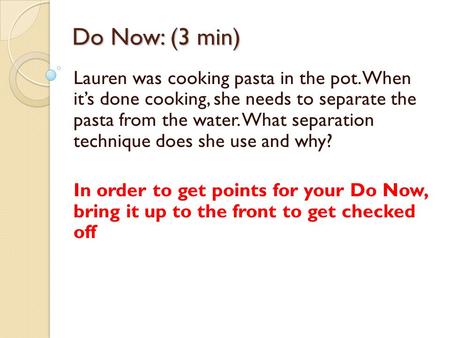 Do Now: (3 min) Lauren was cooking pasta in the pot. When it’s done cooking, she needs to separate the pasta from the water. What separation technique.