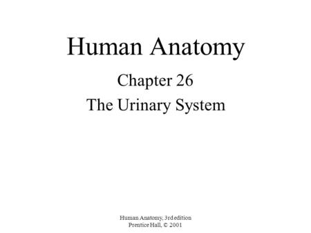Human Anatomy, 3rd edition Prentice Hall, © 2001 Human Anatomy Chapter 26 The Urinary System.
