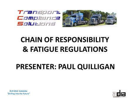 Drill 2012 Adelaide “Drilling into the Future” CHAIN OF RESPONSIBILITY & FATIGUE REGULATIONS PRESENTER: PAUL QUILLIGAN.