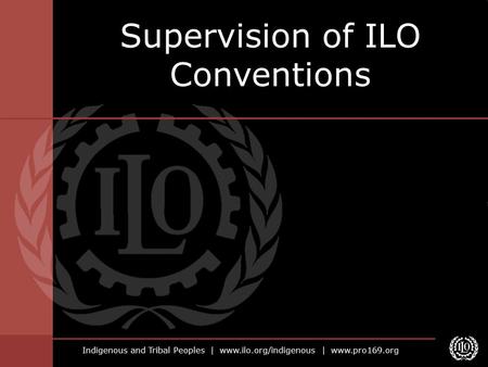 Indigenous and Tribal Peoples | www.ilo.org/indigenous | www.pro169.org Supervision of ILO Conventions.