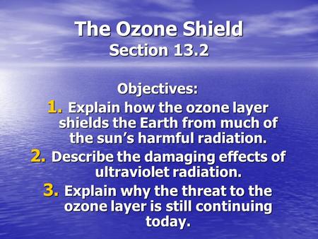 The Ozone Shield Section 13.2 Objectives: 1. Explain how the ozone layer shields the Earth from much of the sun’s harmful radiation. 2. Describe the damaging.