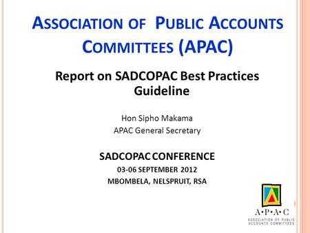 A SSOCIATION OF P UBLIC A CCOUNTS C OMMITTEES (APAC) Report on SADCOPAC Best Practices Guideline Hon Sipho Makama APAC General Secretary SADCOPAC CONFERENCE.