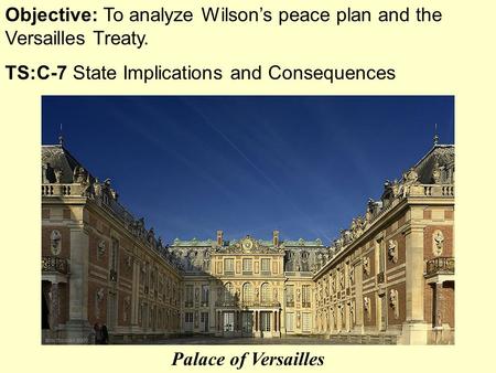 Objective: To analyze Wilson’s peace plan and the Versailles Treaty. TS:C-7 State Implications and Consequences Palace of Versailles.
