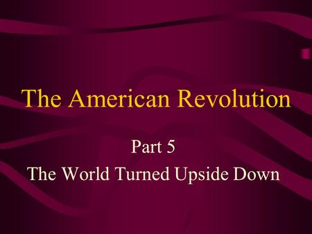 The American Revolution Part 5 The World Turned Upside Down.