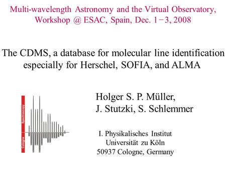 Multi-wavelength Astronomy and the Virtual Observatory, ESAC, Spain, Dec. 1 − 3, 2008 Holger S. P. Müller, J. Stutzki, S. Schlemmer I. Physikalisches.