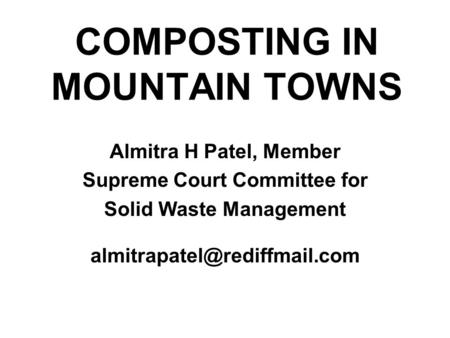 COMPOSTING IN MOUNTAIN TOWNS Almitra H Patel, Member Supreme Court Committee for Solid Waste Management