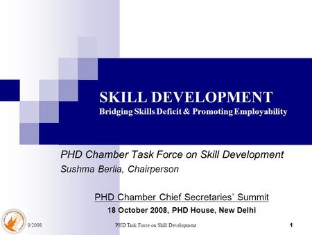 18/10/2008PHD Task Force on Skill Development1 SKILL DEVELOPMENT Bridging Skills Deficit & Promoting Employability PHD Chamber Task Force on Skill Development.