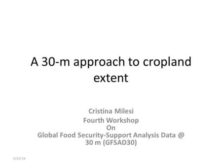 A 30-m approach to cropland extent Cristina Milesi Fourth Workshop On Global Food Security-Support Analysis 30 m (GFSAD30) 6/25/14.