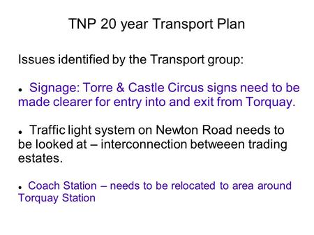 TNP 20 year Transport Plan Issues identified by the Transport group: Signage: Torre & Castle Circus signs need to be made clearer for entry into and exit.