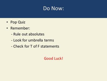 Do Now: Pop Quiz Remember: - Rule out absolutes - Look for umbrella terms - Check for T of F statements Good Luck!
