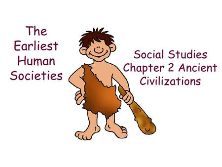 Social Studies Chapter 2 Ancient Civilizations The Earliest Human Societies.