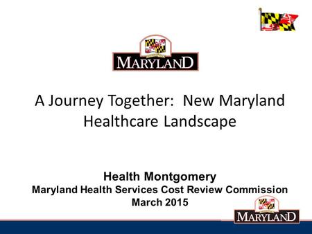 A Journey Together: New Maryland Healthcare Landscape Health Montgomery Maryland Health Services Cost Review Commission March 2015.