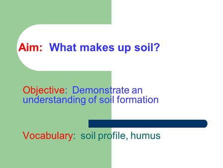 Aim: What makes up soil? Objective: Demonstrate an understanding of soil formation Vocabulary: soil profile, humus.