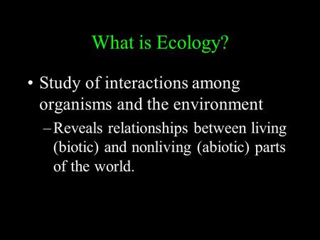 What is Ecology? Study of interactions among organisms and the environment –Reveals relationships between living (biotic) and nonliving (abiotic) parts.