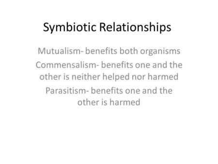 Symbiotic Relationships Mutualism- benefits both organisms Commensalism- benefits one and the other is neither helped nor harmed Parasitism- benefits one.