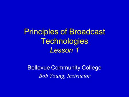 Principles of Broadcast Technologies Lesson 1 Bellevue Community College Bob Young, Instructor.