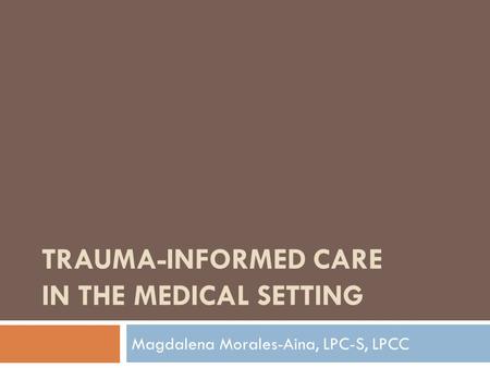 TRAUMA-INFORMED CARE IN THE MEDICAL SETTING Magdalena Morales-Aina, LPC-S, LPCC.