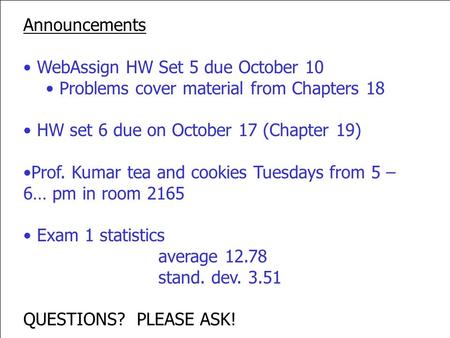 Announcements WebAssign HW Set 5 due October 10 Problems cover material from Chapters 18 HW set 6 due on October 17 (Chapter 19) Prof. Kumar tea and cookies.