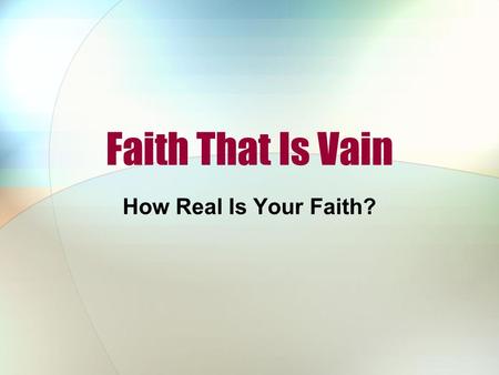Faith That Is Vain How Real Is Your Faith?. We Live in a Vain World “Vain” (vanity) means empty, fruitless, worthless Our world emphasizes the vanity.