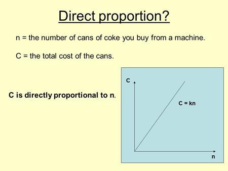Direct proportion? n = the number of cans of coke you buy from a machine. C = the total cost of the cans. C is directly proportional to n. n C C = kn.