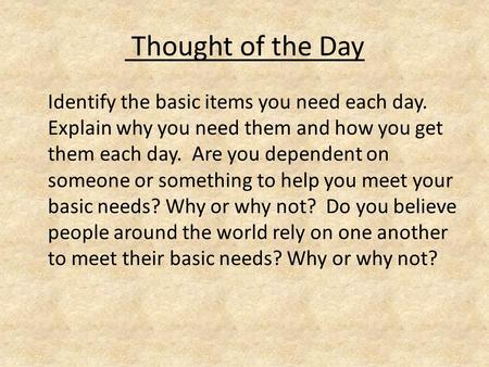 Thought of the Day Identify the basic items you need each day. Explain why you need them and how you get them each day. Are you dependent on someone or.