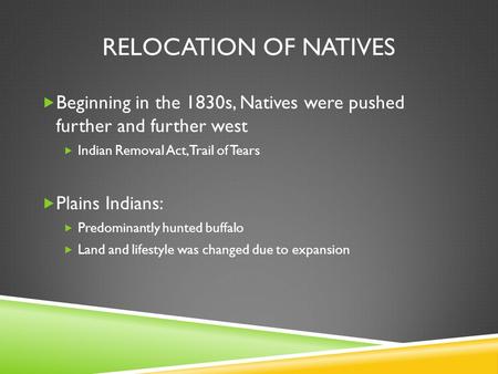 RELOCATION OF NATIVES  Beginning in the 1830s, Natives were pushed further and further west  Indian Removal Act, Trail of Tears  Plains Indians:  Predominantly.