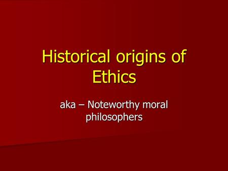 Historical origins of Ethics aka – Noteworthy moral philosophers.
