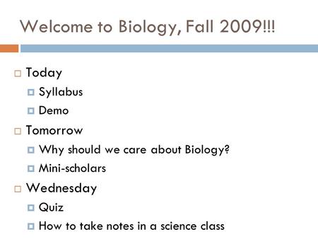 Welcome to Biology, Fall 2009!!!  Today  Syllabus  Demo  Tomorrow  Why should we care about Biology?  Mini-scholars  Wednesday  Quiz  How to take.