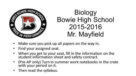 Biology Bowie High School 2015-2016 Mr. Mayfield Make sure you pick up all papers on the way in. Find your assigned seat. When you get to your seat, fill.