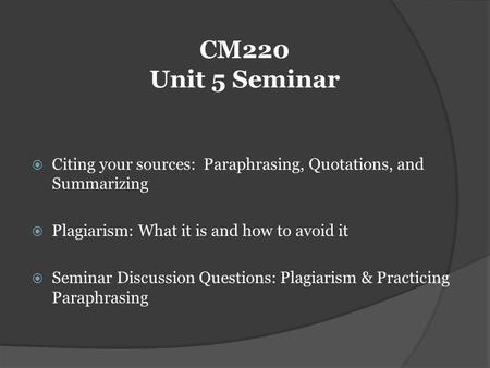 CM220 Unit 5 Seminar Citing your sources: Paraphrasing, Quotations, and Summarizing Plagiarism: What it is and how to avoid it Seminar Discussion Questions: