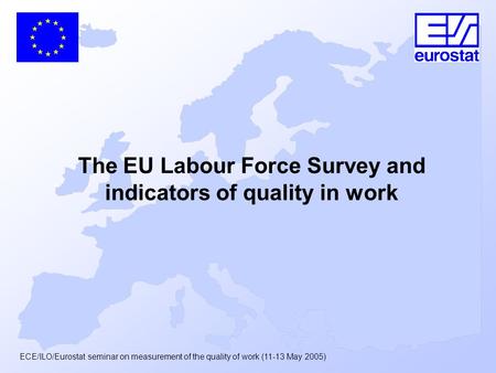 ECE/ILO/Eurostat seminar on measurement of the quality of work (11-13 May 2005) The EU Labour Force Survey and indicators of quality in work.