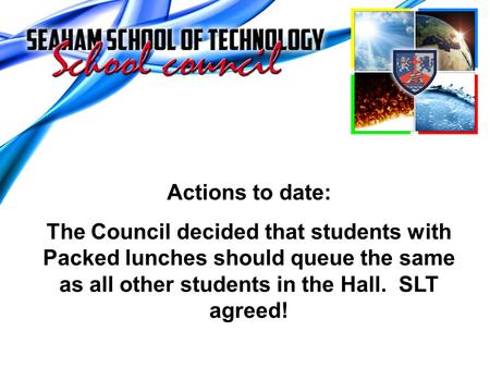 Actions to date: The Council decided that students with Packed lunches should queue the same as all other students in the Hall. SLT agreed!