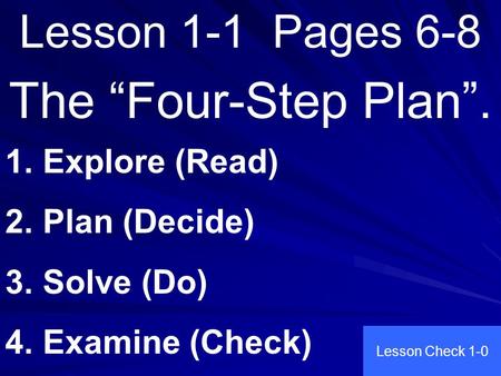 Lesson 1-1 Pages 6-8 The “Four-Step Plan”. 1. Explore (Read) 2. Plan (Decide) 3. Solve (Do) 4. Examine (Check) Lesson Check 1-0.