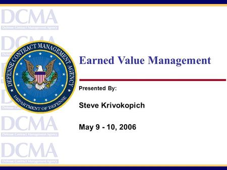 Earned Value Management Presented By: Steve Krivokopich May 9 - 10, 2006.