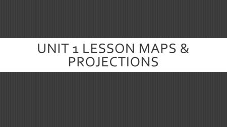 UNIT 1 LESSON MAPS & PROJECTIONS. THE STUDENT WILL BE ABLE TO…  Discuss the various functions of maps and understand what a projection is.  We’re only.