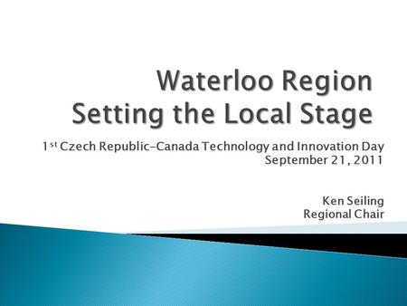 1 st Czech Republic-Canada Technology and Innovation Day September 21, 2011 Ken Seiling Regional Chair.