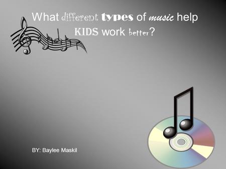 What different types of music help kids work better ? BY: Baylee Maskil.