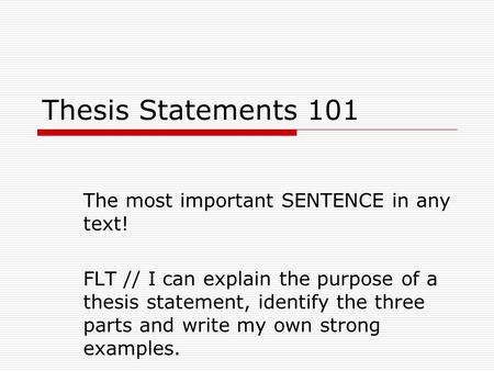 Thesis Statements 101 The most important SENTENCE in any text! FLT // I can explain the purpose of a thesis statement, identify the three parts and write.